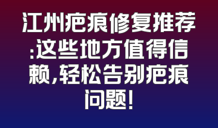 江州疤痕修复推荐：这些地方值得信赖，轻松告别疤痕问题！