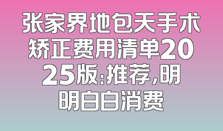 张家界地包天手术矫正费用清单2025版：推荐，明明白白消费