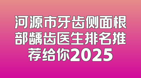 河源市牙齿侧面根部龋齿医生排名推荐给你2025