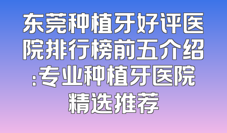 东莞种植牙好评医院排行榜前五介绍：专业种植牙医院精选推荐