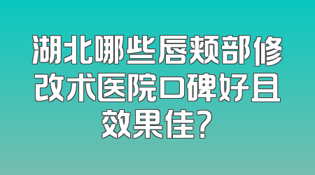 湖北哪些唇颊部修改术医院口碑好且效果佳？