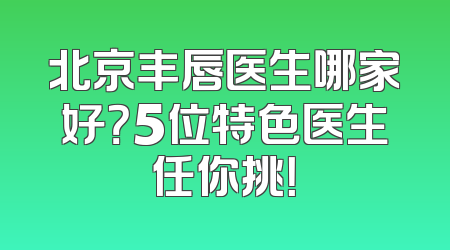 北京丰唇医生哪家好？5位特色医生任你挑！