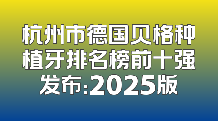 杭州市德国贝格种植牙排名榜前十强发布：2025版