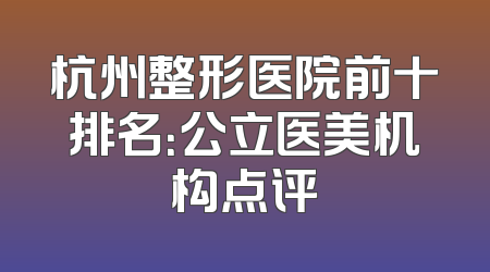 杭州整形医院前十排名：公立医美机构点评