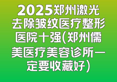 2025郑州激光去除皱纹医疗整形医院十强(郑州儒美医疗美容诊所一定要收藏好)