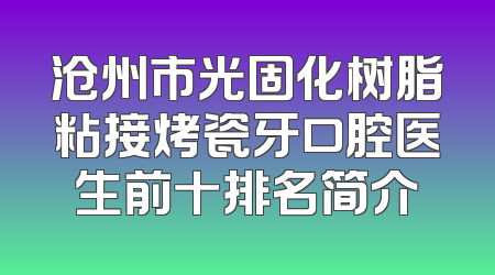 沧州市光固化树脂粘接烤瓷牙口腔医生前十排名简介