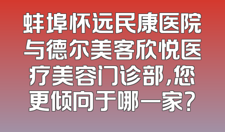 蚌埠怀远民康医院与德尔美客欣悦医疗美容门诊部，您更倾向于哪一家？