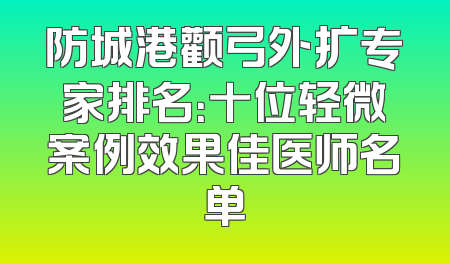防城港颧弓外扩专家排名：十位轻微案例效果佳医师名单