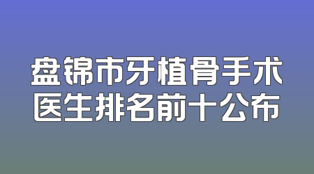 盘锦市牙植骨手术医生排名前十公布