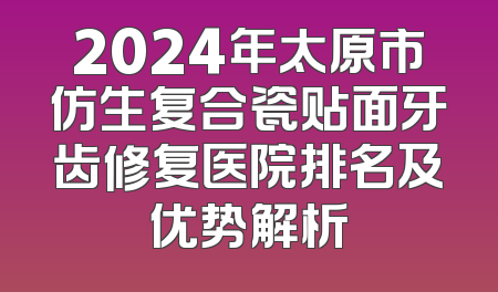 2024年太原市仿生复合瓷贴面牙齿修复医院排名及优势解析