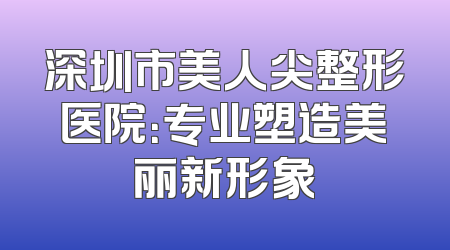 深圳市美人尖整形医院：专业塑造美丽新形象