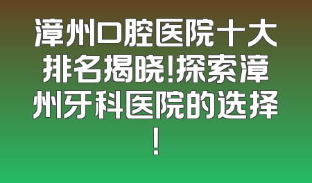 漳州口腔医院十大排名揭晓！探索漳州牙科医院的选择！