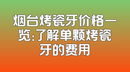 烟台烤瓷牙价格一览：了解单颗烤瓷牙的费用