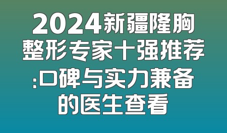 2024新疆隆胸整形专家十强推荐：口碑与实力兼备的医生查看