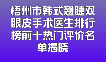 梧州市韩式翘睫双眼皮手术医生排行榜前十热门评价名单揭晓