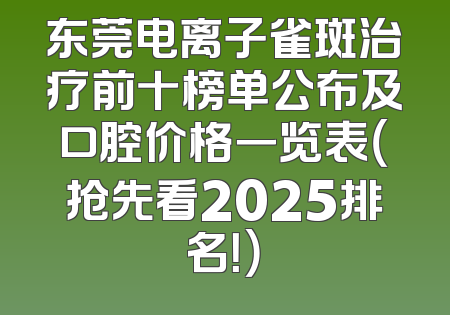 东莞电离子雀斑治疗前十榜单公布及口腔价格一览表（抢先看2025排名！）