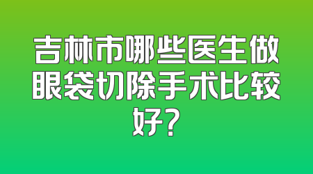 吉林市哪些医生做眼袋切除手术比较好？