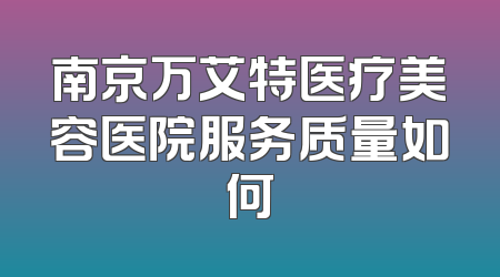 南京万艾特医疗美容医院服务质量如何