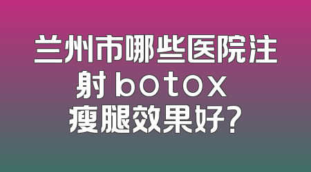 兰州市哪些医院注射 botox 瘦腿效果好？