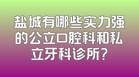 盐城有哪些实力强的公立口腔科和私立牙科诊所？