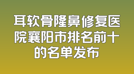耳软骨隆鼻修复医院襄阳市排名前十的名单发布