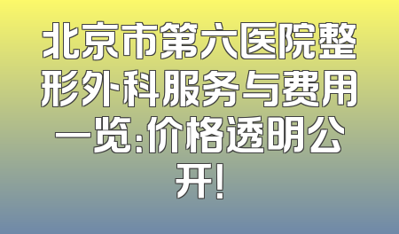 北京市第六医院整形外科服务与费用一览：价格透明公开！