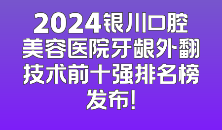 2024银川口腔美容医院牙龈外翻技术前十强排名榜发布！