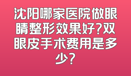 沈阳哪家医院做眼睛整形效果好？双眼皮手术费用是多少？