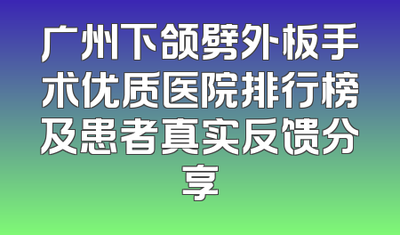广州下颌劈外板手术优质医院排行榜及患者真实反馈分享