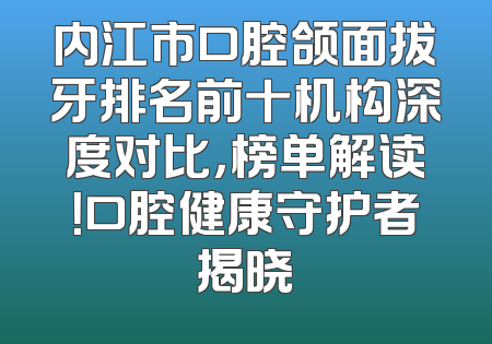 内江市口腔颌面拔牙排名前十机构深度对比，榜单解读！口腔健康守护者揭晓