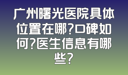广州曙光医院具体位置在哪？口碑如何？医生信息有哪些？