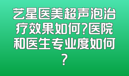 艺星医美超声泡治疗效果如何？医院和医生专业度如何？