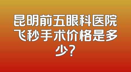 昆明前五眼科医院飞秒手术价格是多少？