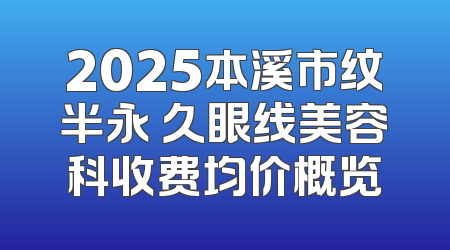 2025本溪市纹半永 久眼线美容科收费均价概览