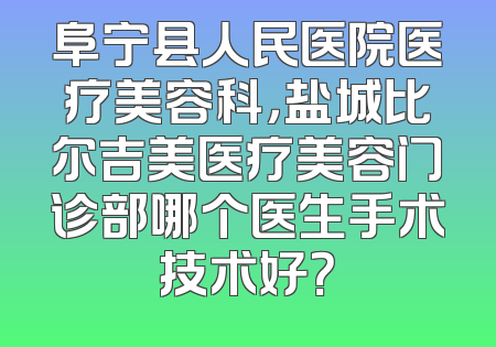 阜宁县人民医院医疗美容科，盐城比尔吉美医疗美容门诊部哪个医生手术技术好？