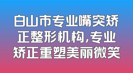 白山市专业嘴突矫正整形机构，专业矫正重塑美丽微笑