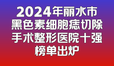 2024年丽水市黑色素细胞痣切除手术整形医院十强榜单出炉