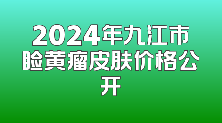 2024年九江市睑黄瘤皮肤价格公开