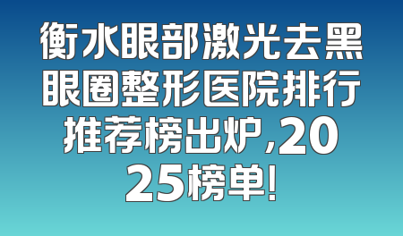 衡水眼部激光去黑眼圈整形医院排行推荐榜出炉，2025榜单！