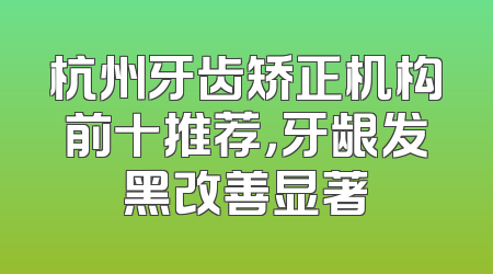 杭州牙齿矫正机构前十推荐，牙龈发黑改善显著