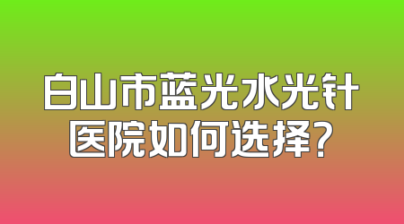 白山市蓝光水光针医院如何选择？