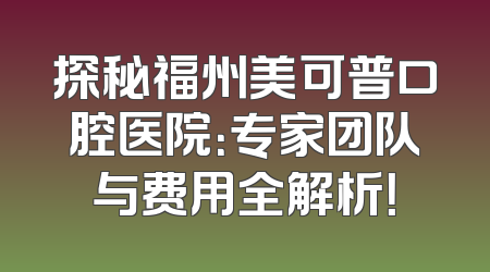 探秘福州美可普口腔医院：专家团队与费用全解析！