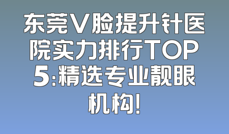 东莞V脸提升针医院实力排行TOP5：精选专业靓眼机构！