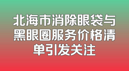 北海市消除眼袋与黑眼圈服务价格清单引发关注