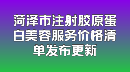 菏泽市注射胶原蛋白美容服务价格清单发布更新
