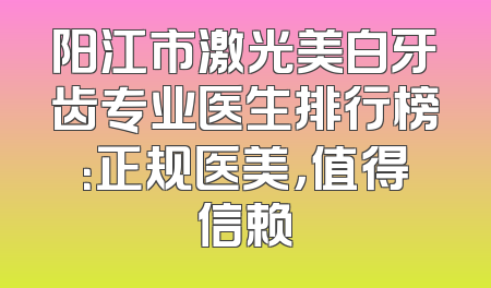 阳江市激光美白牙齿专业医生排行榜：正规医美，值得信赖