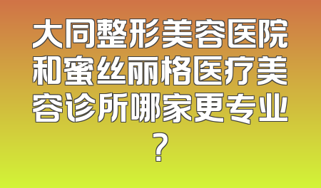 大同整形美容医院和蜜丝丽格医疗美容诊所哪家更专业？