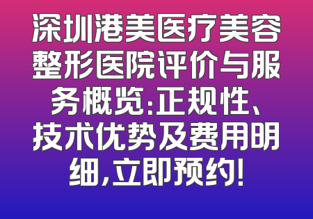深圳港美医疗美容整形医院评价与服务概览：正规性、技术优势及费用明细，立即预约！