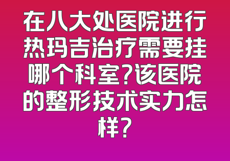 在八大处医院进行热玛吉治疗需要挂哪个科室？该医院的整形技术实力怎样？