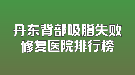 丹东背部吸脂失败修复医院排行榜